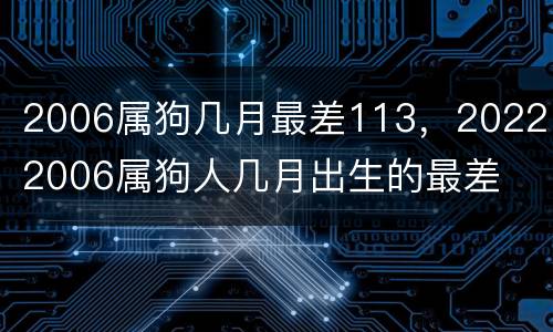 2006属狗几月最差113，2022 2006属狗人几月出生的最差