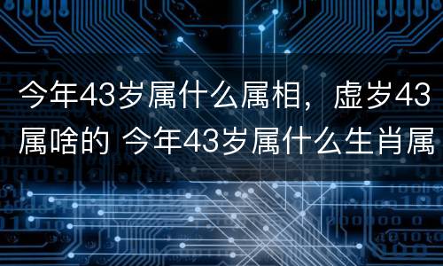 今年43岁属什么属相，虚岁43属啥的 今年43岁属什么生肖属相