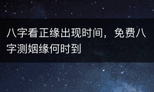 八字看正缘出现时间，免费八字测姻缘何时到