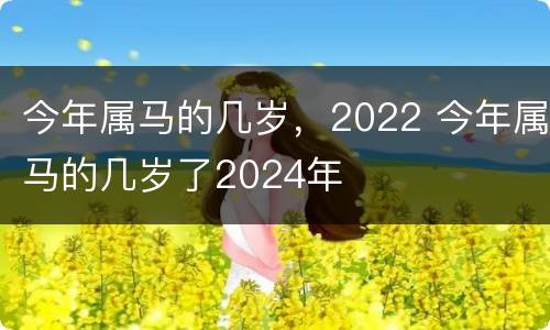 今年属马的几岁，2022 今年属马的几岁了2024年