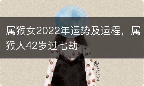 属猴女2022年运势及运程，属猴人42岁过七劫