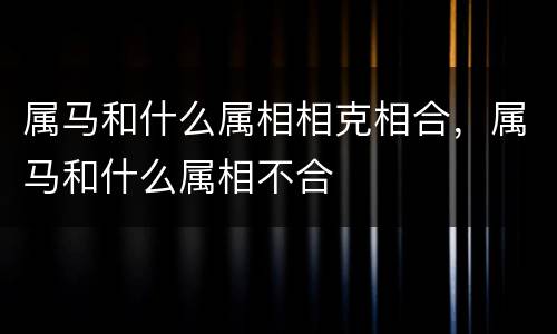 属马和什么属相相克相合，属马和什么属相不合