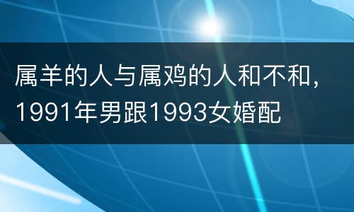 属羊的人与属鸡的人和不和，1991年男跟1993女婚配