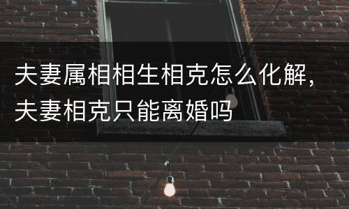 夫妻属相相生相克怎么化解，夫妻相克只能离婚吗