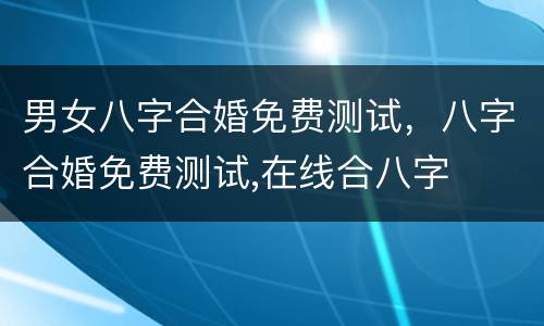 男女八字合婚免费测试，八字合婚免费测试,在线合八字