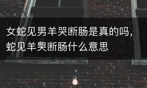 女蛇见男羊哭断肠是真的吗，蛇见羊哭断肠什么意思