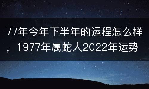 77年今年下半年的运程怎么样，1977年属蛇人2022年运势