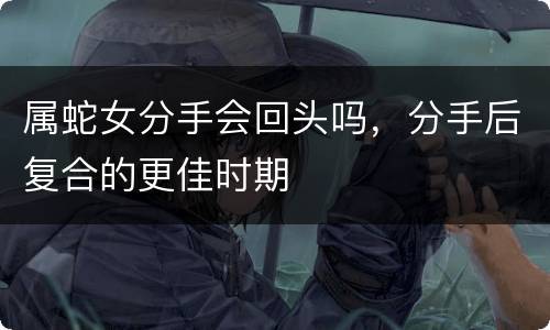 属蛇女分手会回头吗，分手后复合的更佳时期