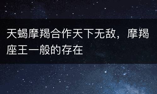 天蝎摩羯合作天下无敌，摩羯座王一般的存在