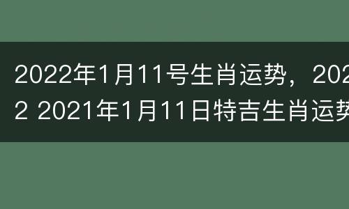 2022年1月11号生肖运势，2022 2021年1月11日特吉生肖运势