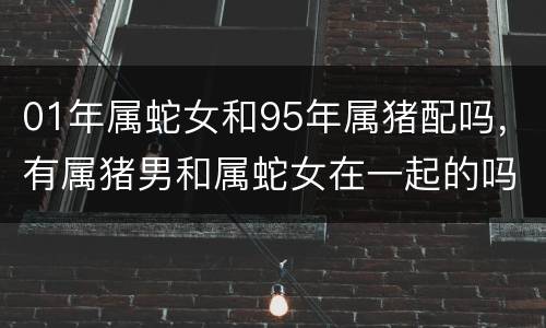 01年属蛇女和95年属猪配吗，有属猪男和属蛇女在一起的吗