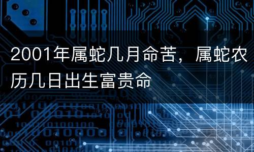 2001年属蛇几月命苦，属蛇农历几日出生富贵命