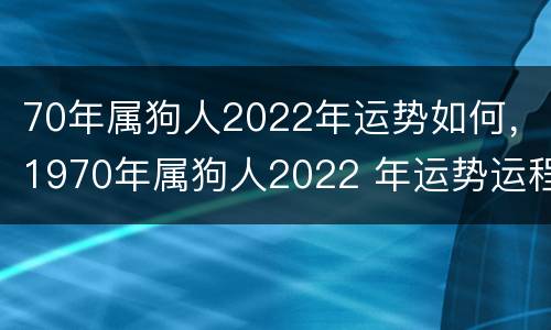 70年属狗人2022年运势如何，1970年属狗人2022 年运势运程每月