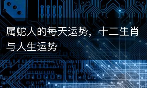 属蛇人的每天运势，十二生肖与人生运势