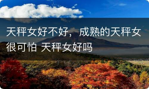 天秤女好不好，成熟的天秤女很可怕 天秤女好吗