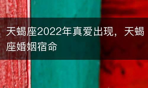 天蝎座2022年真爱出现，天蝎座婚姻宿命