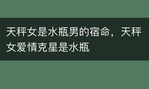 天秤女是水瓶男的宿命，天秤女爱情克星是水瓶