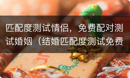 匹配度测试情侣，免费配对测试婚姻（结婚匹配度测试免费）
