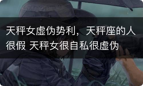 天秤女虚伪势利，天秤座的人很假 天秤女很自私很虚伪