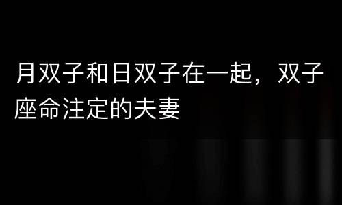 月双子和日双子在一起，双子座命注定的夫妻
