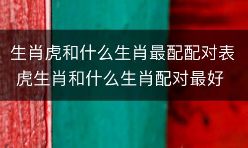 生肖虎和什么生肖最配配对表 虎生肖和什么生肖配对最好