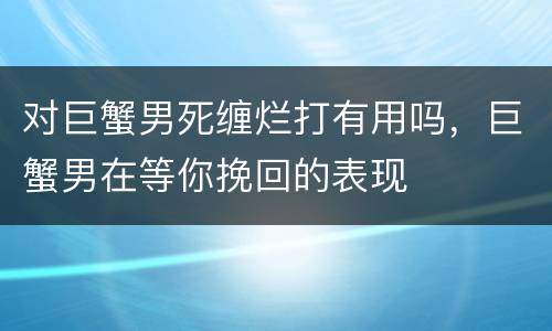 对巨蟹男死缠烂打有用吗，巨蟹男在等你挽回的表现