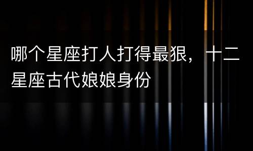 哪个星座打人打得最狠，十二星座古代娘娘身份
