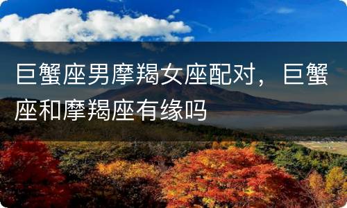 巨蟹座男摩羯女座配对，巨蟹座和摩羯座有缘吗