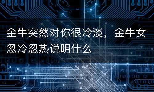 金牛突然对你很冷淡，金牛女忽冷忽热说明什么