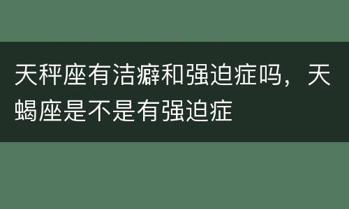 天秤座有洁癖和强迫症吗，天蝎座是不是有强迫症