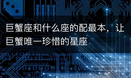 巨蟹座和什么座的配最本，让巨蟹唯一珍惜的星座