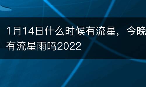 1月14日什么时候有流星，今晚有流星雨吗2022