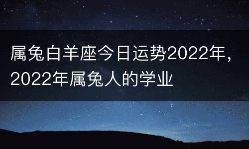 属兔白羊座今日运势2022年，2022年属兔人的学业