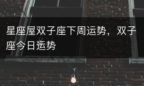 星座屋双子座下周运势，双子座今日运势