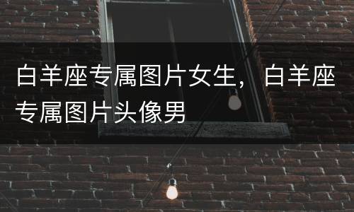 白羊座专属图片女生，白羊座专属图片头像男