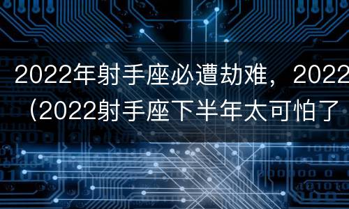 2022年射手座必遭劫难，2022（2022射手座下半年太可怕了）