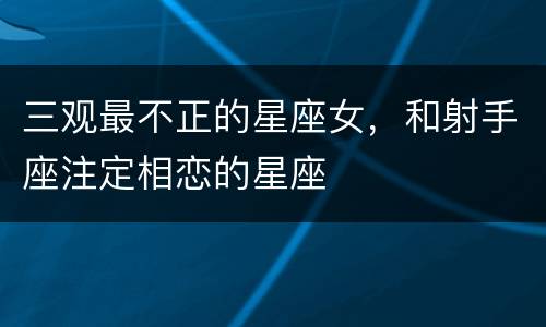 三观最不正的星座女，和射手座注定相恋的星座
