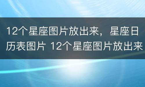 12个星座图片放出来，星座日历表图片 12个星座图片放出来,星座日历表图片怎么做