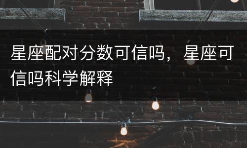 星座配对分数可信吗，星座可信吗科学解释