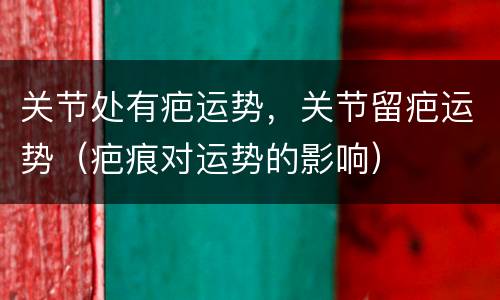 关节处有疤运势，关节留疤运势（疤痕对运势的影响）