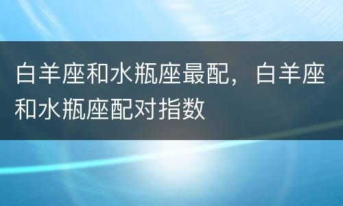 白羊座和水瓶座最配，白羊座和水瓶座配对指数