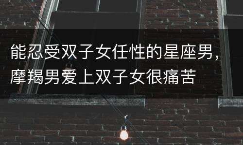 能忍受双子女任性的星座男，摩羯男爱上双子女很痛苦