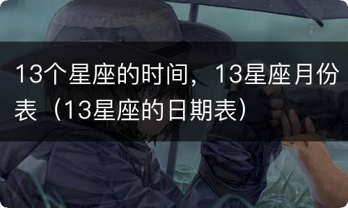 13个星座的时间，13星座月份表（13星座的日期表）