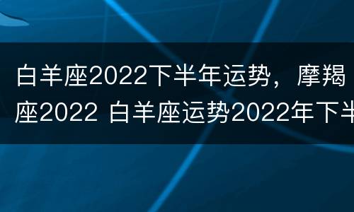 白羊座2022下半年运势，摩羯座2022 白羊座运势2022年下半年