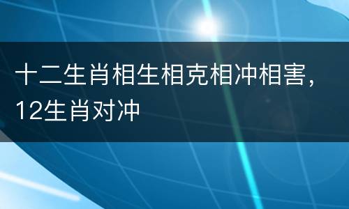 十二生肖相生相克相冲相害，12生肖对冲