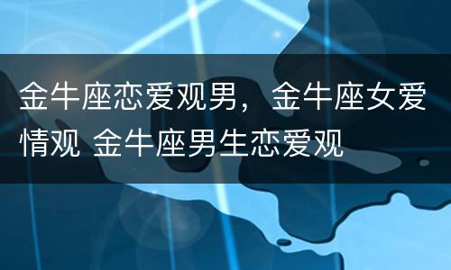 金牛座恋爱观男，金牛座女爱情观 金牛座男生恋爱观