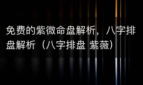 免费的紫微命盘解析，八字排盘解析（八字排盘 紫薇）