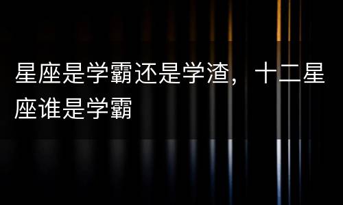 星座是学霸还是学渣，十二星座谁是学霸