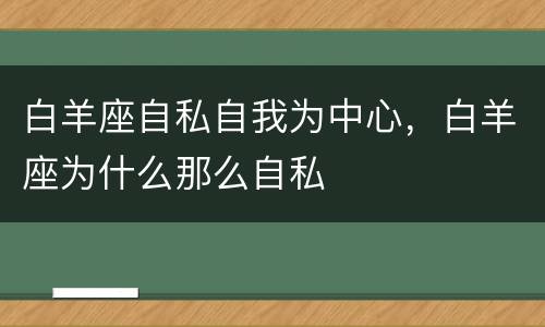 白羊座自私自我为中心，白羊座为什么那么自私