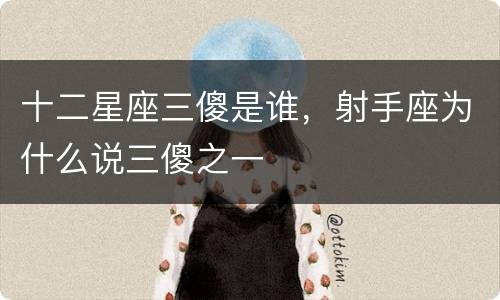十二星座三傻是谁，射手座为什么说三傻之一